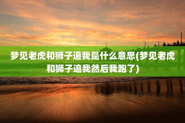 梦见老虎和狮子追我是什么意思(梦见老虎和狮子追我然后我跑了)