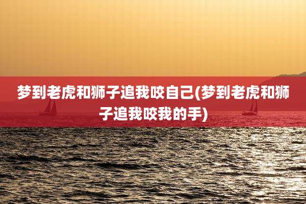 梦到老虎和狮子追我咬自己(梦到老虎和狮子追我咬我的手)