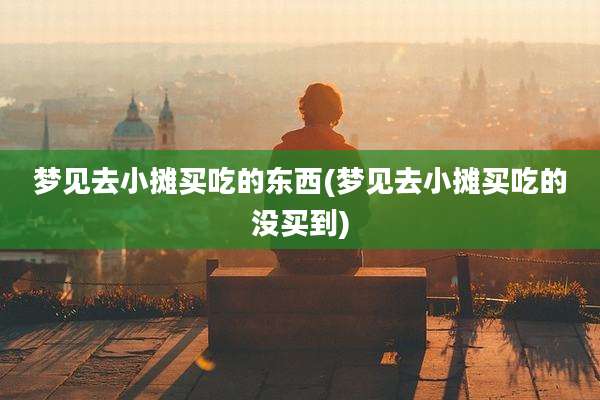 梦见去小摊买吃的东西(梦见去小摊买吃的没买到)