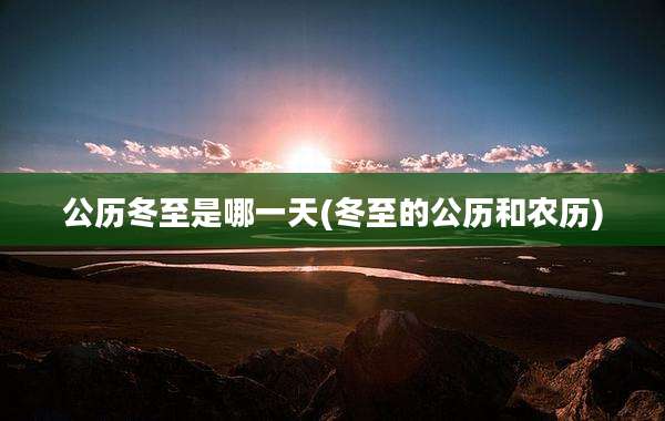 公历冬至是哪一天(冬至的公历和农历)