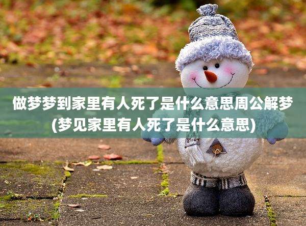 做梦梦到家里有人死了是什么意思周公解梦(梦见家里有人死了是什么意思)
