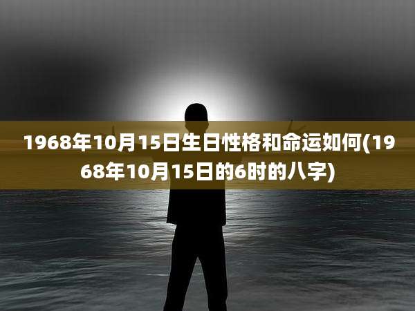 1968年10月15日生日性格和命运如何(1968年10月15日的6时的八字)
