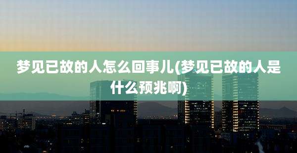 梦见已故的人怎么回事儿(梦见已故的人是什么预兆啊)