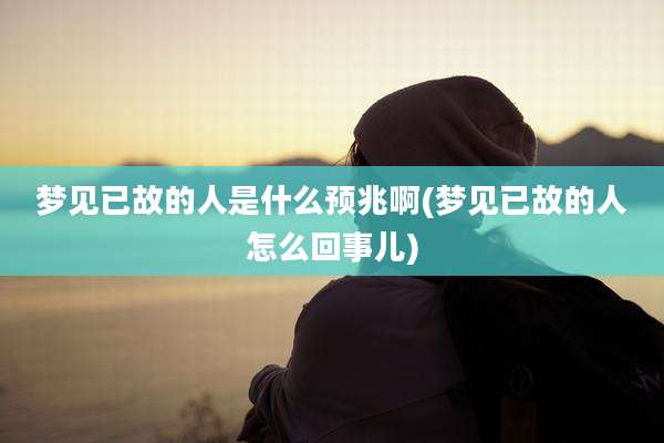 梦见已故的人是什么预兆啊(梦见已故的人怎么回事儿)