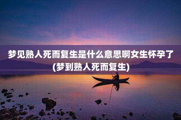 梦见熟人死而复生是什么意思啊女生怀孕了(梦到熟人死而复生)