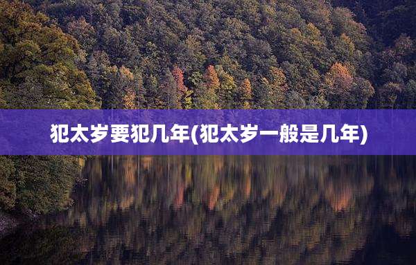 犯太岁要犯几年(犯太岁一般是几年)