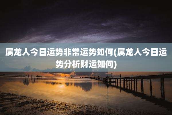 属龙人今日运势非常运势如何(属龙人今日运势分析财运如何)