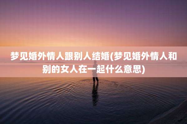 梦见婚外情人跟别人结婚(梦见婚外情人和别的女人在一起什么意思)