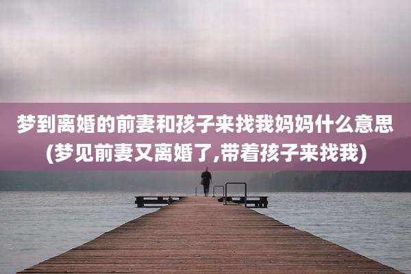 梦到离婚的前妻和孩子来找我妈妈什么意思(梦见前妻又离婚了,带着孩子来找我)