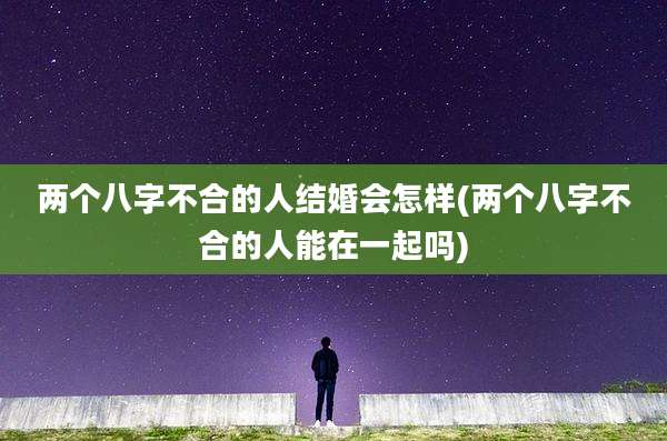 两个八字不合的人结婚会怎样(两个八字不合的人能在一起吗)