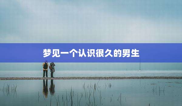 梦见一个认识很久的男生