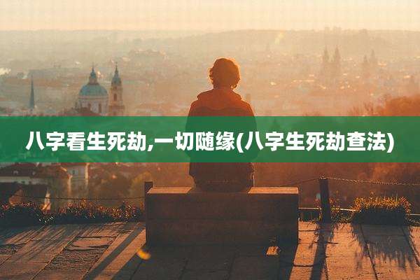 八字看生死劫,一切随缘(八字生死劫查法)