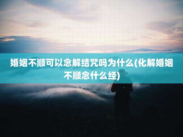 婚姻不顺可以念解结咒吗为什么(化解婚姻不顺念什么经)