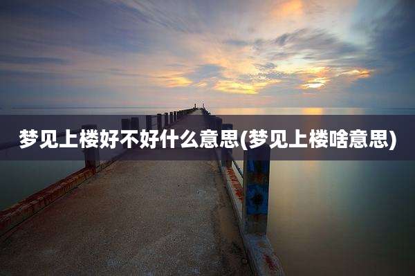梦见上楼好不好什么意思(梦见上楼啥意思)