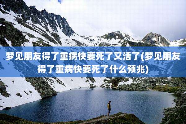 梦见朋友得了重病快要死了又活了(梦见朋友得了重病快要死了什么预兆)