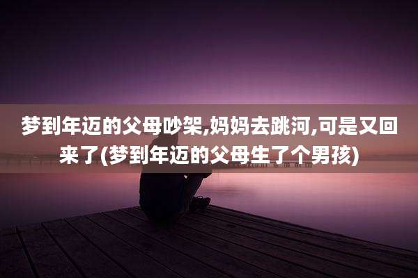 梦到年迈的父母吵架,妈妈去跳河,可是又回来了(梦到年迈的父母生了个男孩)