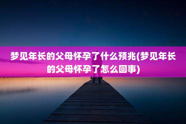 梦见年长的父母怀孕了什么预兆(梦见年长的父母怀孕了怎么回事)