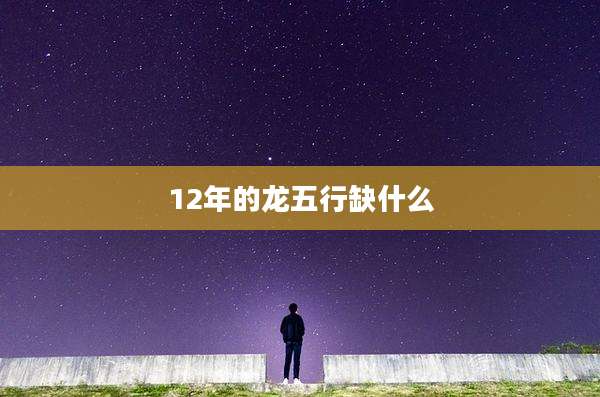 12年的龙五行缺什么