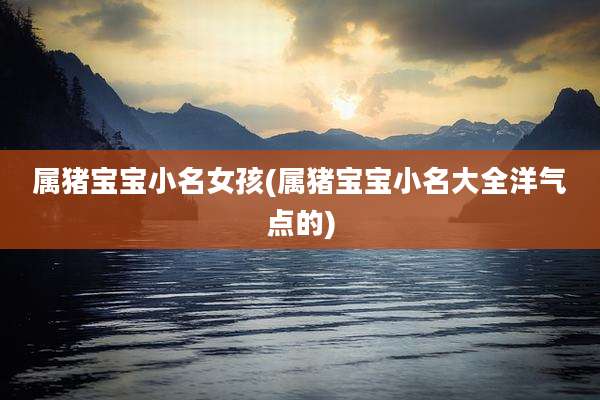 属猪宝宝小名女孩(属猪宝宝小名大全洋气点的)