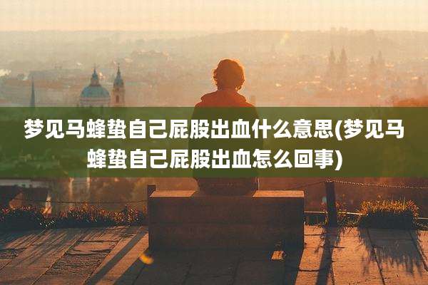 梦见马蜂蛰自己屁股出血什么意思(梦见马蜂蛰自己屁股出血怎么回事)