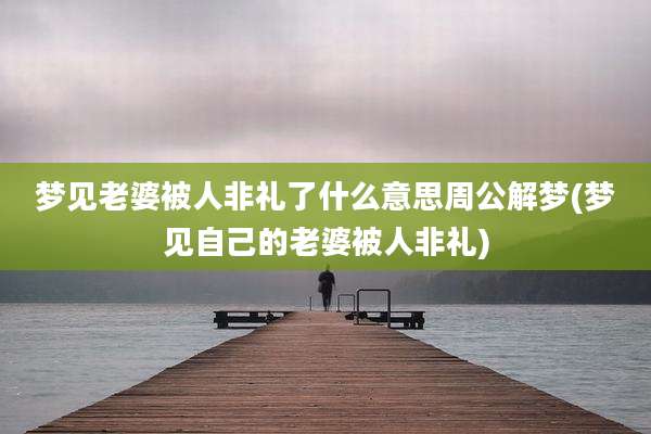 梦见老婆被人非礼了什么意思周公解梦(梦见自己的老婆被人非礼)
