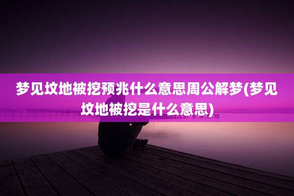梦见坟地被挖预兆什么意思周公解梦(梦见坟地被挖是什么意思)