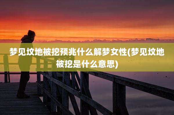 梦见坟地被挖预兆什么解梦女性(梦见坟地被挖是什么意思)