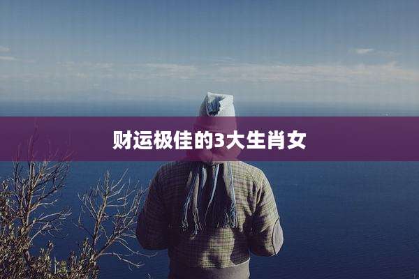 财运极佳的3大生肖女