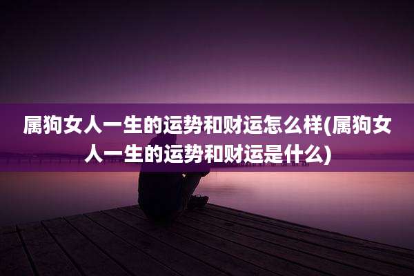 属狗女人一生的运势和财运怎么样(属狗女人一生的运势和财运是什么)