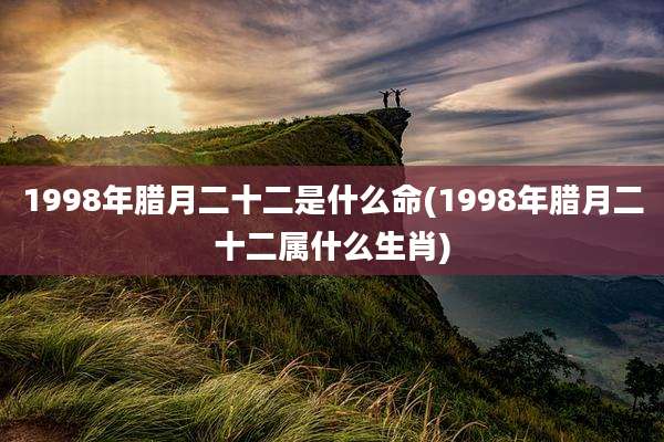 1998年腊月二十二是什么命(1998年腊月二十二属什么生肖)