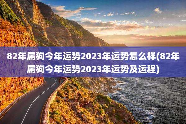 82年属狗今年运势2023年运势怎么样(82年属狗今年运势2023年运势及运程)