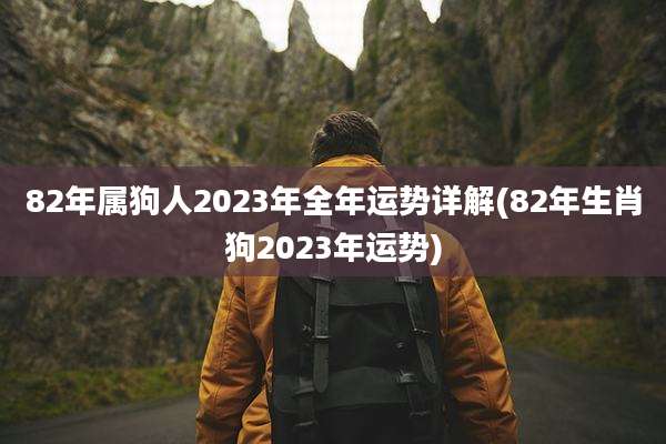 82年属狗人2023年全年运势详解(82年生肖狗2023年运势)