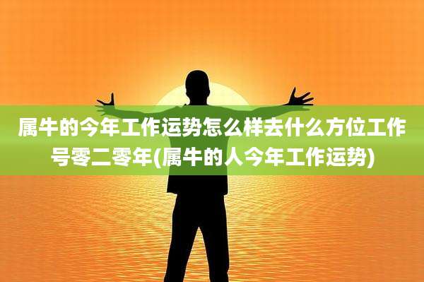 属牛的今年工作运势怎么样去什么方位工作号零二零年(属牛的人今年工作运势)