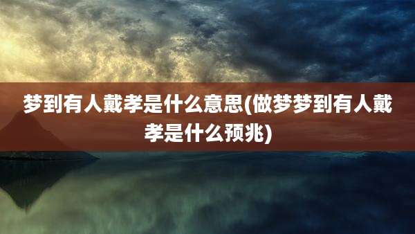 梦到有人戴孝是什么意思(做梦梦到有人戴孝是什么预兆)