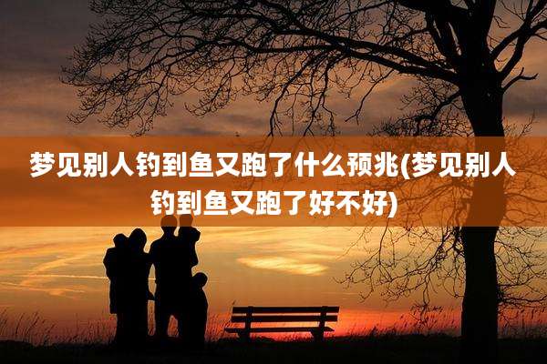 梦见别人钓到鱼又跑了什么预兆(梦见别人钓到鱼又跑了好不好)