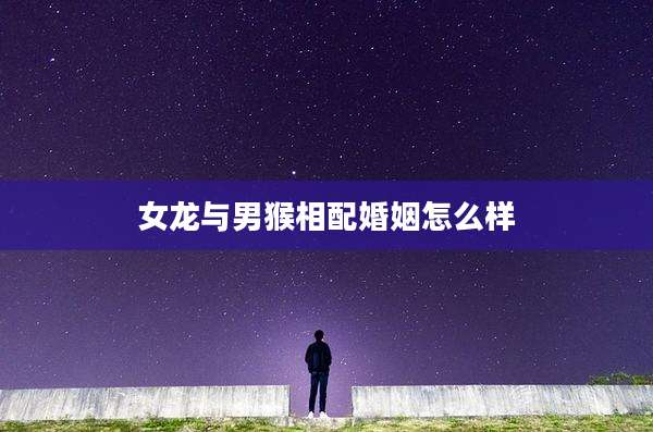 女龙与男猴相配婚姻怎么样