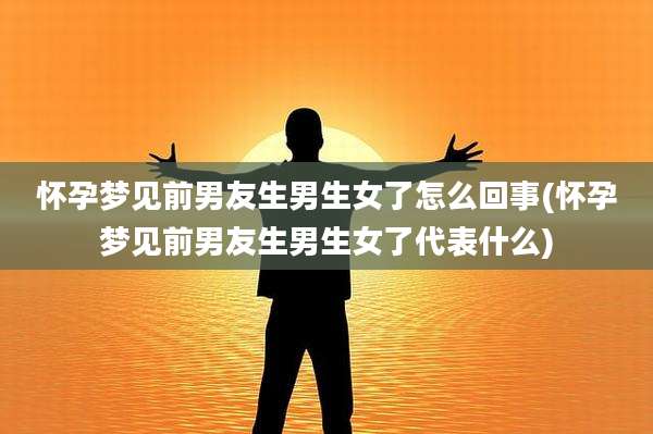 怀孕梦见前男友生男生女了怎么回事(怀孕梦见前男友生男生女了代表什么)