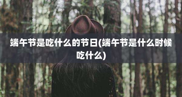端午节是吃什么的节日(端午节是什么时候吃什么)