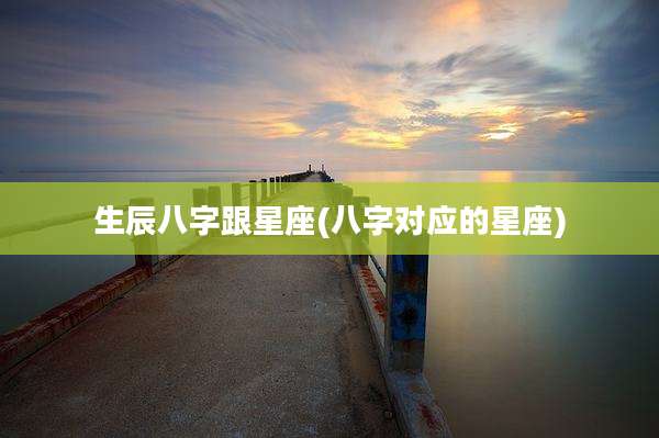生辰八字跟星座(八字对应的星座)