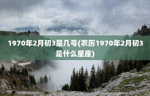 1970年2月初3是几号(农历1970年2月初3是什么星座)