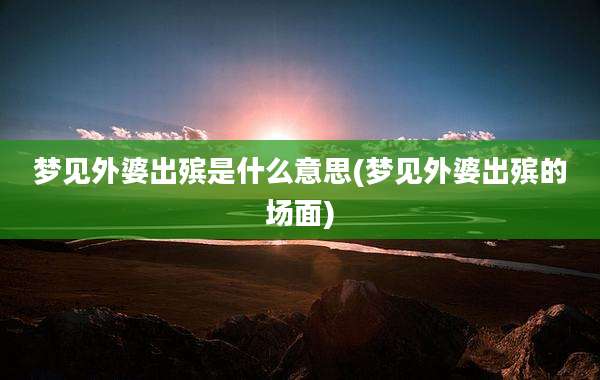 梦见外婆出殡是什么意思(梦见外婆出殡的场面)