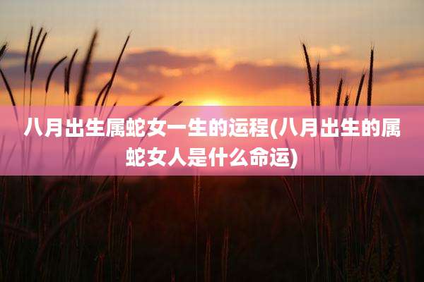 八月出生属蛇女一生的运程(八月出生的属蛇女人是什么命运)