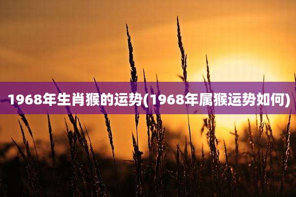 1968年生肖猴的运势(1968年属猴运势如何)