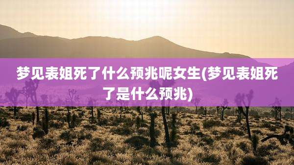 梦见表姐死了什么预兆呢女生(梦见表姐死了是什么预兆)