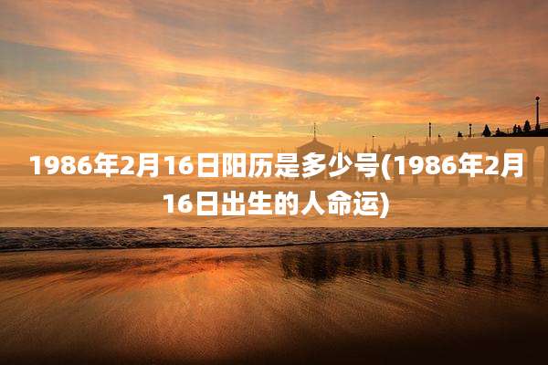 1986年2月16日阳历是多少号(1986年2月16日出生的人命运)