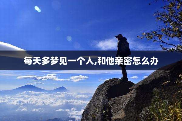 每天多梦见一个人,和他亲密怎么办