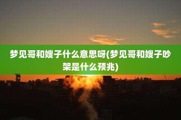 梦见哥和嫂子什么意思呀(梦见哥和嫂子吵架是什么预兆)