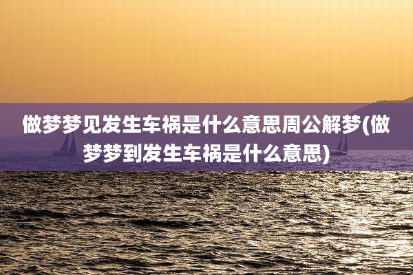 做梦梦见发生车祸是什么意思周公解梦(做梦梦到发生车祸是什么意思)