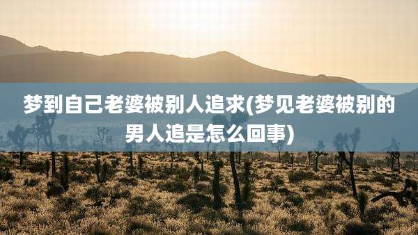 梦到自己老婆被别人追求(梦见老婆被别的男人追是怎么回事)