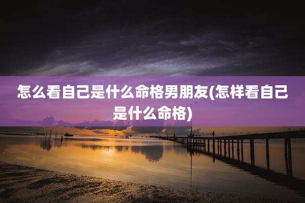 怎么看自己是什么命格男朋友(怎样看自己是什么命格)